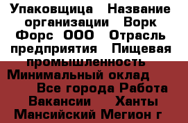 Упаковщица › Название организации ­ Ворк Форс, ООО › Отрасль предприятия ­ Пищевая промышленность › Минимальный оклад ­ 24 000 - Все города Работа » Вакансии   . Ханты-Мансийский,Мегион г.